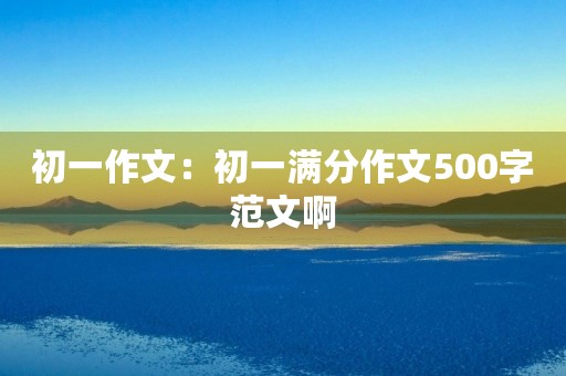 初一作文：初一满分作文500字范文啊