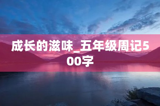 成长的滋味_五年级周记500字 成长的滋味_五年级周记500字