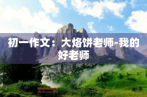 初一作文：大烙饼老师-我的好老师