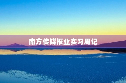 南方传媒报业实习周记 南方传媒报业实习周记