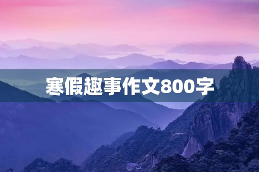 寒假趣事作文800字 寒假趣事作文800字