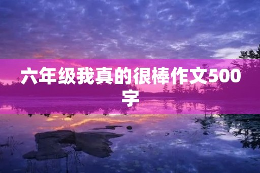 六年级我真的很棒作文500字 六年级我真的很棒作文500字