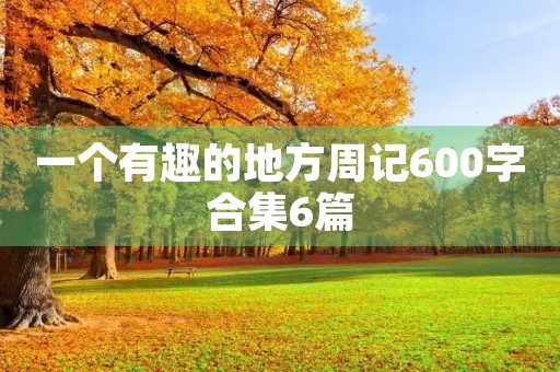 一个有趣的地方周记600字合集6篇 一个有趣的地方周记600字合集6篇