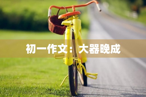 初一作文:大器晚成 初一作文:大器晚成