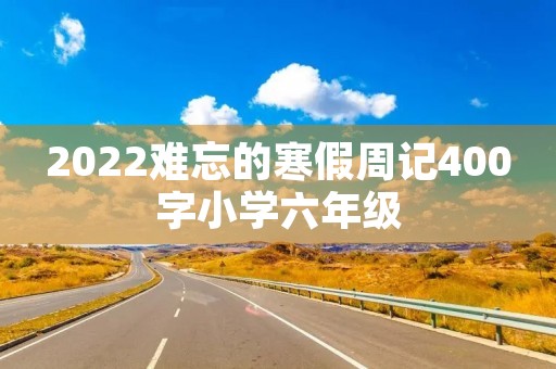 2022难忘的寒假周记400字小学六年级