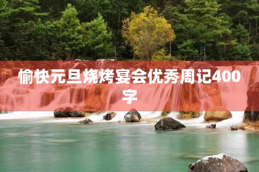 愉快元旦烧烤宴会优秀周记400字 愉快元旦烧烤宴会优秀周记400字