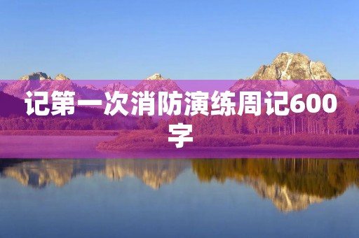 记第一次消防演练周记600字 记第一次消防演练周记600字