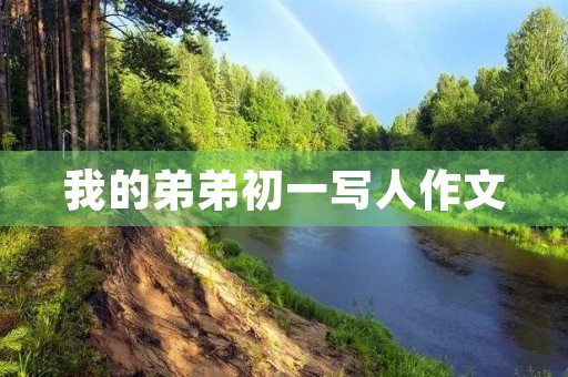我的弟弟初一写人作文 我的弟弟初一写人作文