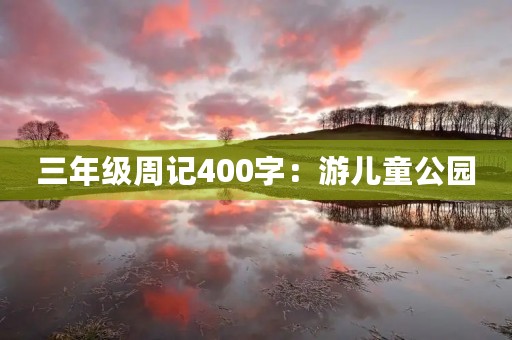 三年级周记400字:游儿童公园 三年级周记400字:游儿童公园