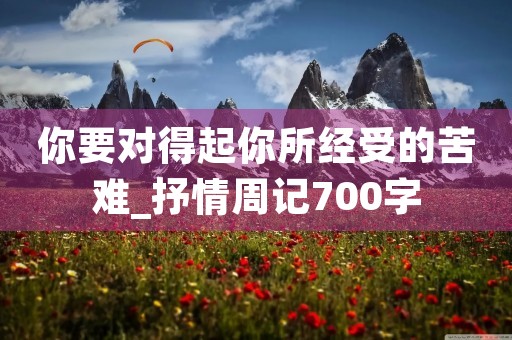 你要对得起你所经受的苦难_抒情周记700字 你要对得起你所经受的苦难_抒情周记700字