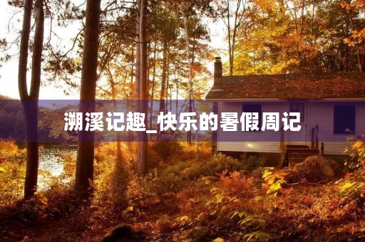 溯溪记趣_快乐的暑假周记 溯溪记趣_快乐的暑假周记