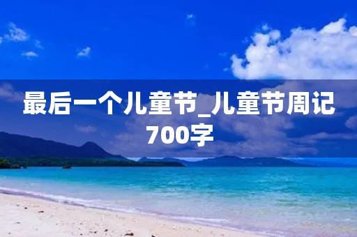 最后一个儿童节_儿童节周记700字