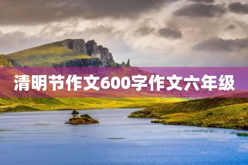 清明节作文600字作文六年级 清明节作文600字作文六年级