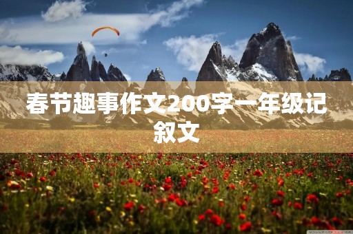 春节趣事作文200字一年级记叙文 春节趣事作文200字一年级记叙文