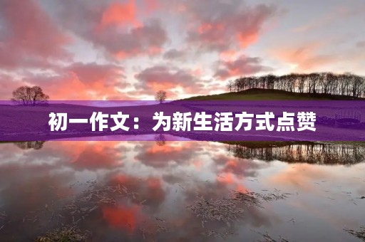 初一作文:为新生活方式点赞 初一作文:为新生活方式点赞