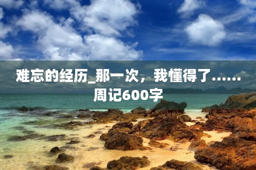 难忘的经历_那一次，我懂得了……周记600字