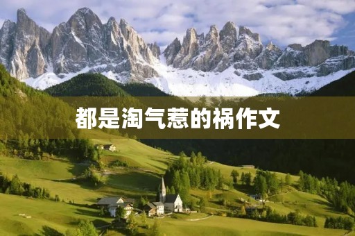 都是淘气惹的祸作文 都是淘气惹的祸作文