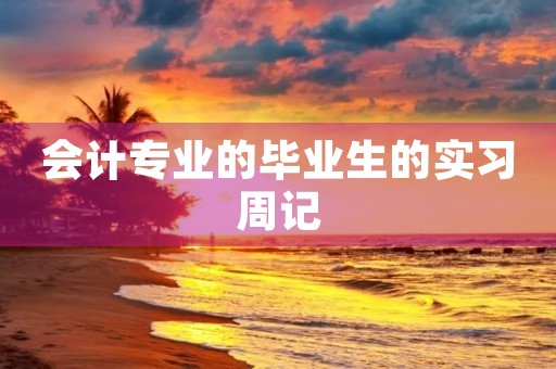 会计专业的毕业生的实习周记 会计专业的毕业生的实习周记