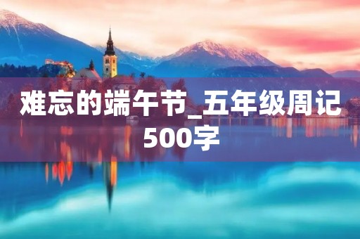 难忘的端午节_五年级周记500字