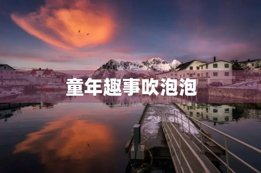 童年趣事吹泡泡 童年趣事吹泡泡