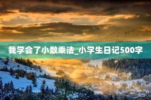 我学会了小数乘法_小学生日记500字 我学会了小数乘法_小学生日记500字