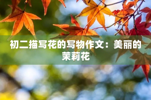 初二描写花的写物作文:美丽的茉莉花 初二描写花的写物作文:美丽的茉莉花