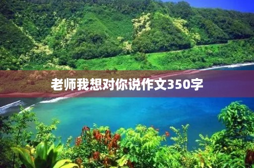 老师我想对你说作文350字 老师我想对你说作文350字