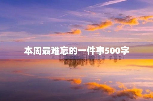 本周最难忘的一件事500字 本周最难忘的一件事500字