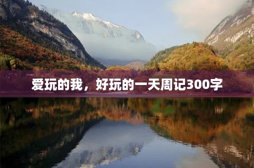 爱玩的我,好玩的一天周记300字 爱玩的我,好玩的一天周记300字