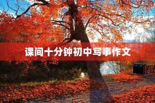 课间十分钟初中写事作文 课间十分钟初中写事作文