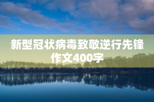 新型冠状病毒致敬逆行先锋作文400字 新型冠状病毒致敬逆行先锋作文400字