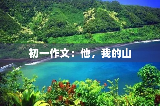 初一作文:他,我的山 初一作文:他,我的山