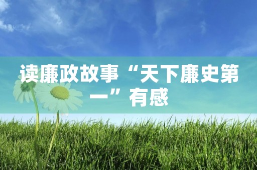 读廉政故事“天下廉史第一”有感 读廉政故事“天下廉史第一”有感