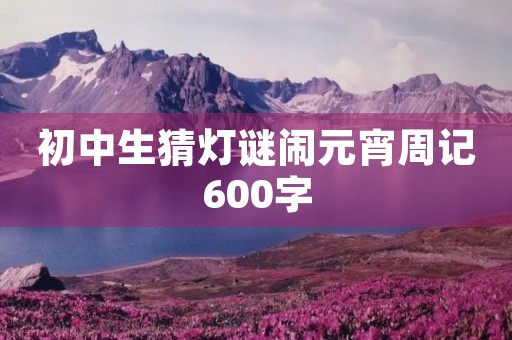 初中生猜灯谜闹元宵周记600字 初中生猜灯谜闹元宵周记600字