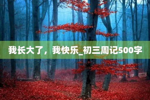 我长大了，我快乐_初三周记500字