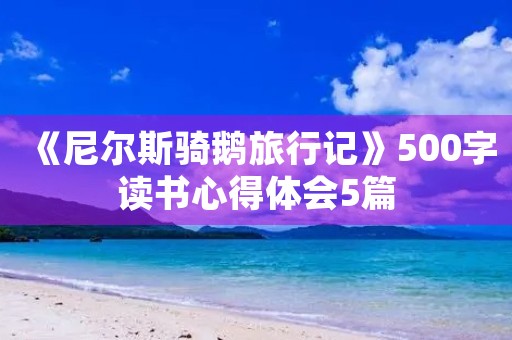 《尼尔斯骑鹅旅行记》500字读书心得体会5篇