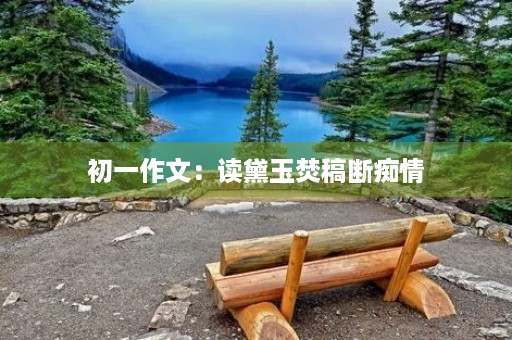 初一作文:读黛玉焚稿断痴情 初一作文:读黛玉焚稿断痴情