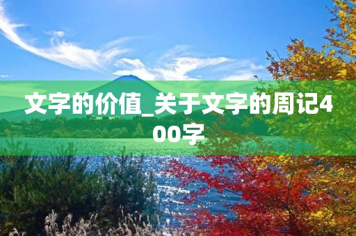 文字的价值_关于文字的周记400字 文字的价值_关于文字的周记400字