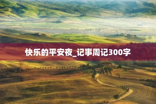 快乐的平安夜_记事周记300字 快乐的平安夜_记事周记300字