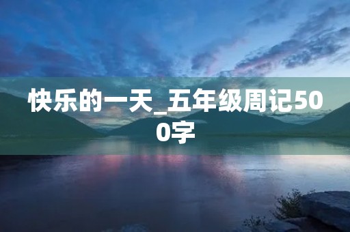 快乐的一天_五年级周记500字