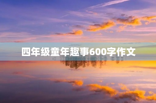 四年级童年趣事600字作文 四年级童年趣事600字作文