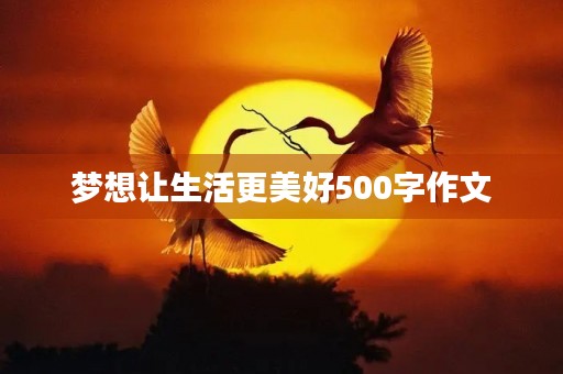 梦想让生活更美好500字作文 梦想让生活更美好500字作文