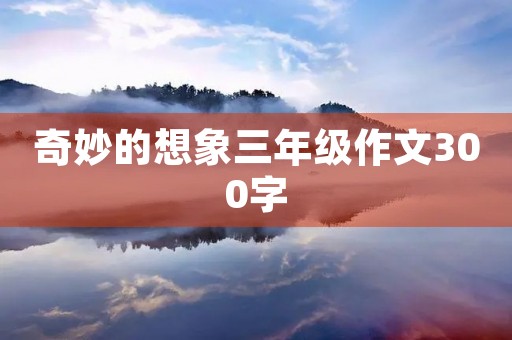奇妙的想象三年级作文300字