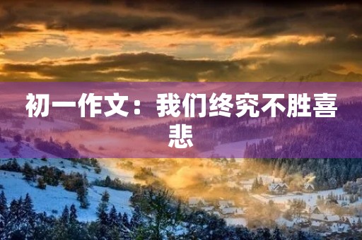 初一作文:我们终究不胜喜悲 初一作文:我们终究不胜喜悲
