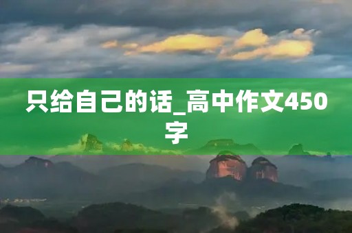 只给自己的话_高中作文450字 只给自己的话_高中作文450字