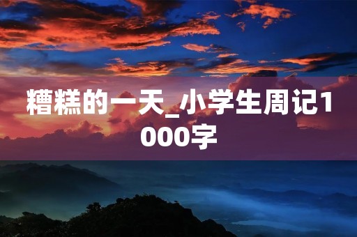 糟糕的一天_小学生周记1000字 糟糕的一天_小学生周记1000字