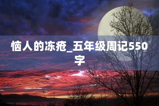 恼人的冻疮_五年级周记550字 恼人的冻疮_五年级周记550字