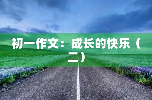 初一作文:成长的快乐(二) 初一作文:成长的快乐(二)