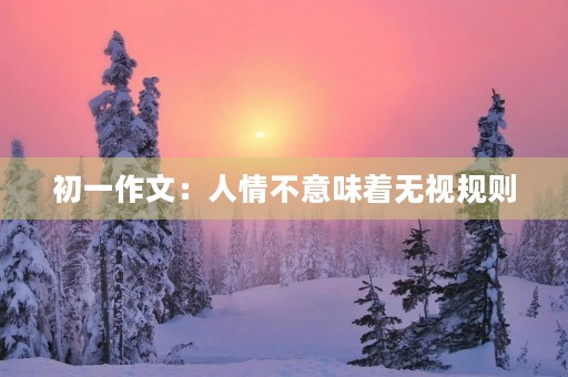 初一作文:人情不意味着无视规则 初一作文:人情不意味着无视规则