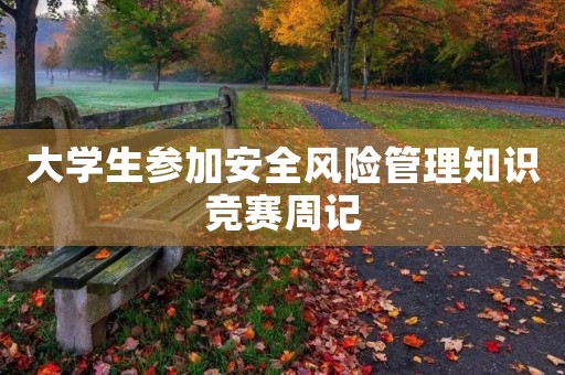 大学生参加安全风险管理知识竞赛周记 大学生参加安全风险管理知识竞赛周记